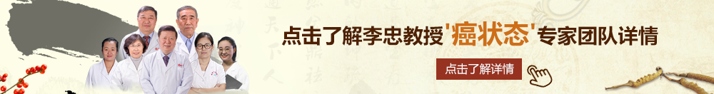 想看女人操逼上欧美综合网站北京御方堂李忠教授“癌状态”专家团队详细信息